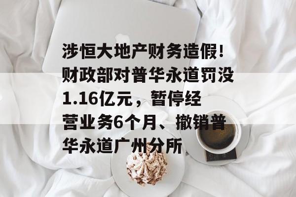 涉恒大地产财务造假!财政部对普华永道罚没1.16亿元,暂停经营业务6个月、撤销普华永道广州分所 涉恒大地产财务造假!财政部对普华永道罚没1.16亿元,暂停经营业务6个月、撤销普华永道广州分所