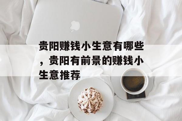 贵阳赚钱小生意有哪些，贵阳有前景的赚钱小生意推荐