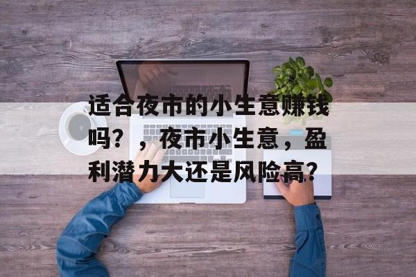适合夜市的小生意赚钱吗?,夜市小生意,盈利潜力大还是风险高? 适合夜市的小生意赚钱吗?,夜市小生意,盈利潜力大还是风险高?