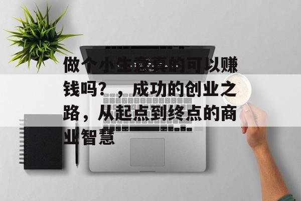 做个小生意真的可以赚钱吗?,成功的创业之路,从起点到终点的商业智慧 做个小生意真的可以赚钱吗?,成功的创业之路,从起点到终点的商业智慧