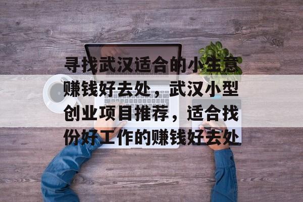 寻找武汉适合的小生意赚钱好去处,武汉小型创业项目推荐,适合找份好工作的赚钱好去处 寻找武汉适合的小生意赚钱好去处,武汉小型创业项目推荐,适合找份好工作的赚钱好去处