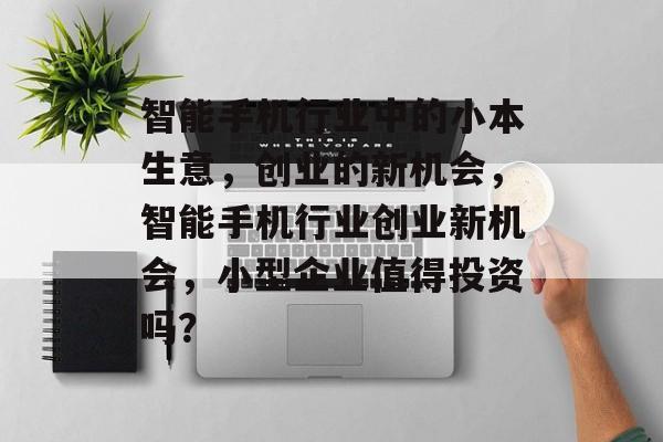 智能手机行业中的小本生意,创业的新机会,智能手机行业创业新机会,小型企业值得投资吗? 智能手机行业中的小本生意,创业的新机会,智能手机行业创业新机会,小型企业值得投资吗?