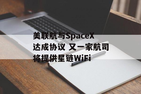 美联航与SpaceX达成协议 又一家航司将提供星链WiFi 美联航与SpaceX达成协议 又一家航司将提供星链WiFi