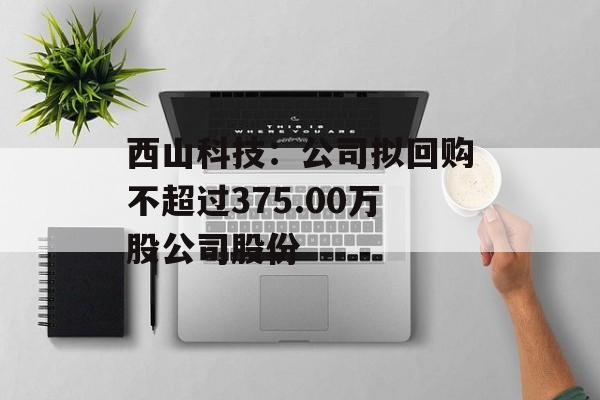 西山科技:公司拟回购不超过375.00万股公司股份 西山科技:公司拟回购不超过375.00万股公司股份