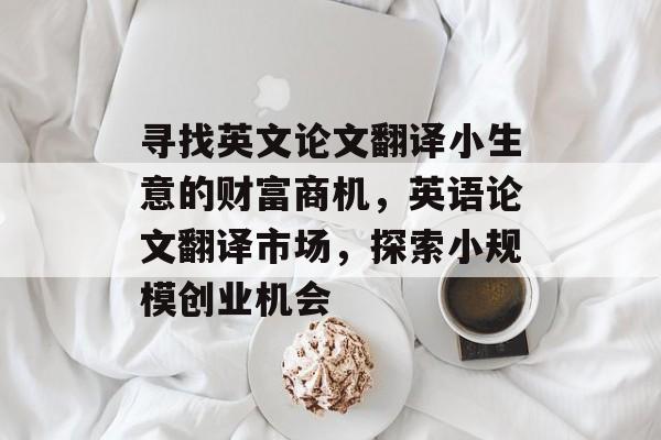 寻找英文论文翻译小生意的财富商机,英语论文翻译市场,探索小规模创业机会 寻找英文论文翻译小生意的财富商机,英语论文翻译市场,探索小规模创业机会