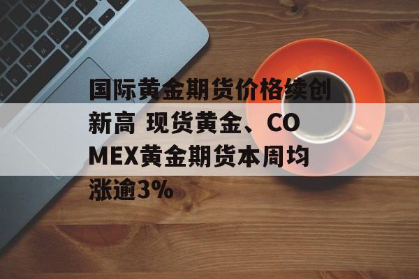 国际黄金期货价格续创新高 现货黄金、COMEX黄金期货本周均涨逾3% 国际黄金期货价格续创新高 现货黄金、COMEX黄金期货本周均涨逾3%