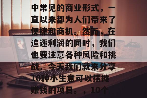 摆摊,一个在现代社会中常见的商业形式,一直以来都为人们带来了便捷和商机。然而,在追逐利润的同时,我们也要注意各种风险和挑战。今天我们就来分享10种小生意可以摆摊赚钱的项目。,10个小生意,让你轻松创业 摆摊,一个在现代社会中常见的商业形式,一直以来都为人们带来了便捷和商机。然而,在追逐利润的同时,我们也要注意各种风险和挑战。今天我们就来分享10种小生意可以摆摊赚钱的项目。,10个小生意,让你轻松创业