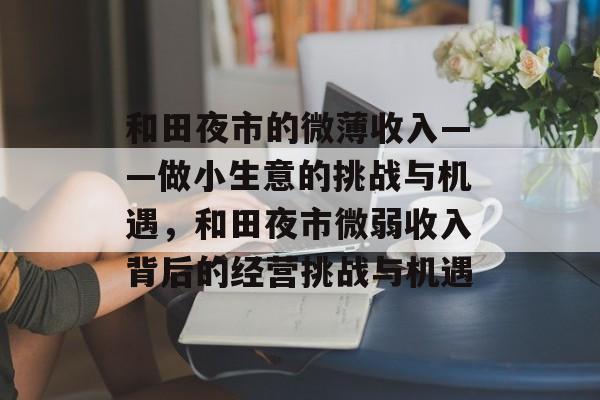 和田夜市的微薄收入——做小生意的挑战与机遇,和田夜市微弱收入背后的经营挑战与机遇 和田夜市的微薄收入——做小生意的挑战与机遇,和田夜市微弱收入背后的经营挑战与机遇