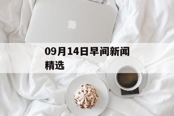 09月14日早间新闻精选 09月14日早间新闻精选