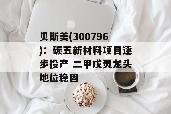 贝斯美(300796):碳五新材料项目逐步投产 二甲戊灵龙头地位稳固 贝斯美(300796):碳五新材料项目逐步投产 二甲戊灵龙头地位稳固