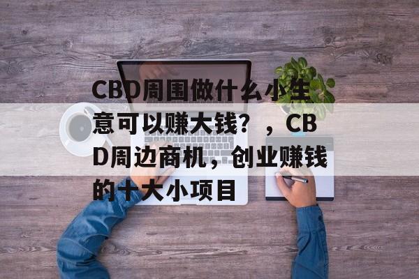 CBD周围做什么小生意可以赚大钱?,CBD周边商机,创业赚钱的十大小项目 CBD周围做什么小生意可以赚大钱?,CBD周边商机,创业赚钱的十大小项目