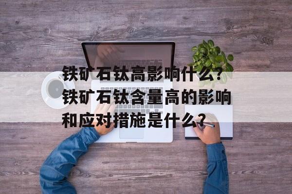 铁矿石钛高影响什么?铁矿石钛含量高的影响和应对措施是什么? 铁矿石钛高影响什么?铁矿石钛含量高的影响和应对措施是什么?