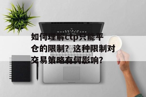如何理解ctp只能平仓的限制？这种限制对交易策略有何影响？