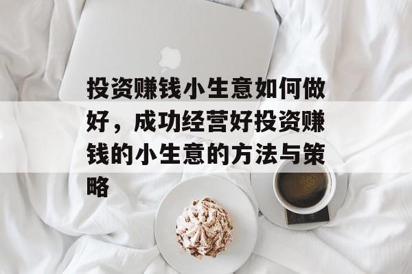 投资赚钱小生意如何做好,成功经营好投资赚钱的小生意的方法与策略 投资赚钱小生意如何做好,成功经营好投资赚钱的小生意的方法与策略