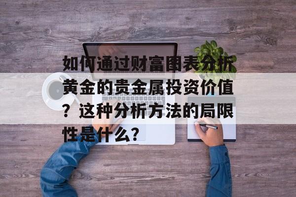 如何通过财富图表分析黄金的贵金属投资价值?这种分析方法的局限性是什么? 如何通过财富图表分析黄金的贵金属投资价值?这种分析方法的局限性是什么?