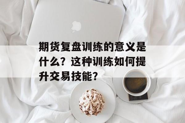 期货复盘训练的意义是什么?这种训练如何提升交易技能? 期货复盘训练的意义是什么?这种训练如何提升交易技能?