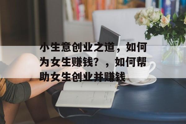 小生意创业之道,如何为女生赚钱?,如何帮助女生创业并赚钱 小生意创业之道,如何为女生赚钱?,如何帮助女生创业并赚钱