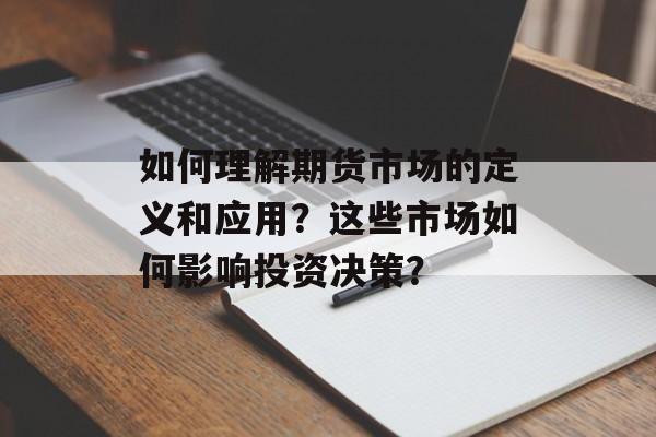 如何理解期货市场的定义和应用?这些市场如何影响投资决策? 如何理解期货市场的定义和应用?这些市场如何影响投资决策?