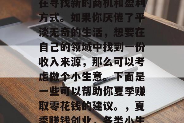 在这个夏天,每个人都在寻找新的商机和盈利方式。如果你厌倦了平淡无奇的生活,想要在自己的领域中找到一份收入来源,那么可以考虑做个小生意。下面是一些可以帮助你夏季赚取零花钱的建议。,夏季赚钱创业,各类小生意推荐 在这个夏天,每个人都在寻找新的商机和盈利方式。如果你厌倦了平淡无奇的生活,想要在自己的领域中找到一份收入来源,那么可以考虑做个小生意。下面是一些可以帮助你夏季赚取零花钱的建议。,夏季赚钱创业,各类小生意推荐