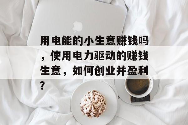 用电能的小生意赚钱吗，使用电力驱动的赚钱生意，如何创业并盈利？