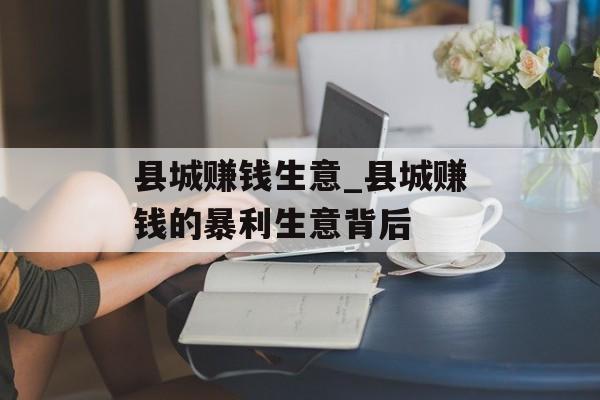 县城赚钱生意_县城赚钱的暴利生意背后 县城赚钱生意_县城赚钱的暴利生意背后