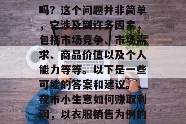 夜市小生意卖衣服赚钱吗?这个问题并非简单,它涉及到许多因素,包括市场竞争、市场需求、商品价值以及个人能力等等。以下是一些可能的答案和建议。,夜市小生意如何赚取利润,以衣服销售为例的分析 夜市小生意卖衣服赚钱吗?这个问题并非简单,它涉及到许多因素,包括市场竞争、市场需求、商品价值以及个人能力等等。以下是一些可能的答案和建议。,夜市小生意如何赚取利润,以衣服销售为例的分析