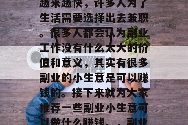 副业小生意可以做什么赚钱?现在的生活节奏越来越快,许多人为了生活需要选择出去兼职。很多人都会认为副业工作没有什么太大的价值和意义,其实有很多副业的小生意是可以赚钱的。接下来就为大家推荐一些副业小生意可以做什么赚钱。,副业小生意创业技巧汇总!轻松赚取外快的好去处 副业小生意可以做什么赚钱?现在的生活节奏越来越快,许多人为了生活需要选择出去兼职。很多人都会认为副业工作没有什么太大的价值和意义,其实有很多副业的小生意是可以赚钱的。接下来就为大家推荐一些副业小生意可以做什么赚钱。,副业小生意创业技巧汇总!轻松赚取外快的好去处