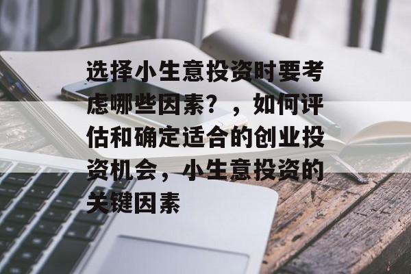 选择小生意投资时要考虑哪些因素?,如何评估和确定适合的创业投资机会,小生意投资的关键因素 选择小生意投资时要考虑哪些因素?,如何评估和确定适合的创业投资机会,小生意投资的关键因素
