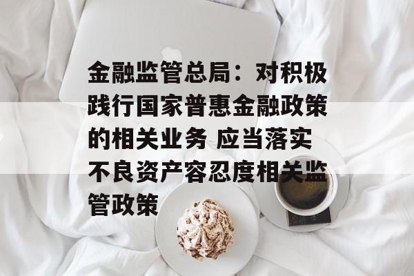 金融监管总局:对积极践行国家普惠金融政策的相关业务 应当落实不良资产容忍度相关监管政策 金融监管总局:对积极践行国家普惠金融政策的相关业务 应当落实不良资产容忍度相关监管政策
