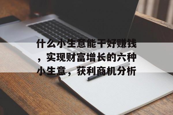 什么小生意能干好赚钱,实现财富增长的六种小生意,获利商机分析 什么小生意能干好赚钱,实现财富增长的六种小生意,获利商机分析