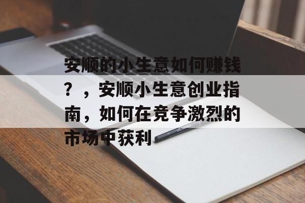 安顺的小生意如何赚钱?,安顺小生意创业指南,如何在竞争激烈的市场中获利 安顺的小生意如何赚钱?,安顺小生意创业指南,如何在竞争激烈的市场中获利