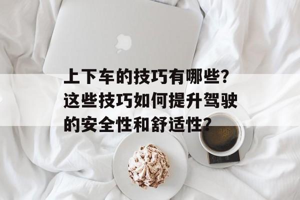 上下车的技巧有哪些?这些技巧如何提升驾驶的安全性和舒适性? 上下车的技巧有哪些?这些技巧如何提升驾驶的安全性和舒适性?
