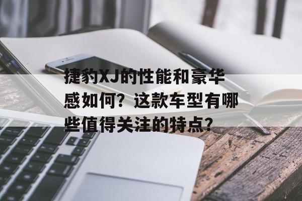 捷豹XJ的性能和豪华感如何?这款车型有哪些值得关注的特点? 捷豹XJ的性能和豪华感如何?这款车型有哪些值得关注的特点?