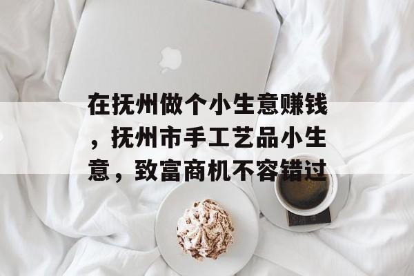 在抚州做个小生意赚钱,抚州市手工艺品小生意,致富商机不容错过 在抚州做个小生意赚钱,抚州市手工艺品小生意,致富商机不容错过