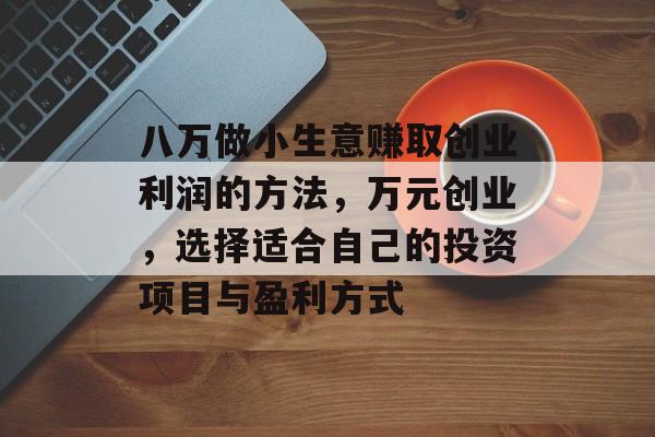 八万做小生意赚取创业利润的方法,万元创业,选择适合自己的投资项目与盈利方式 八万做小生意赚取创业利润的方法,万元创业,选择适合自己的投资项目与盈利方式