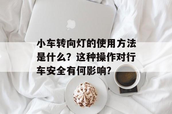 小车转向灯的使用方法是什么?这种操作对行车安全有何影响? 小车转向灯的使用方法是什么?这种操作对行车安全有何影响?