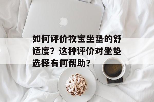 如何评价牧宝坐垫的舒适度?这种评价对坐垫选择有何帮助? 如何评价牧宝坐垫的舒适度?这种评价对坐垫选择有何帮助?