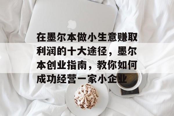 在墨尔本做小生意赚取利润的十大途径,墨尔本创业指南,教你如何成功经营一家小企业 在墨尔本做小生意赚取利润的十大途径,墨尔本创业指南,教你如何成功经营一家小企业