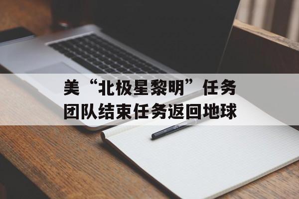 美“北极星黎明”任务团队结束任务返回地球 美“北极星黎明”任务团队结束任务返回地球
