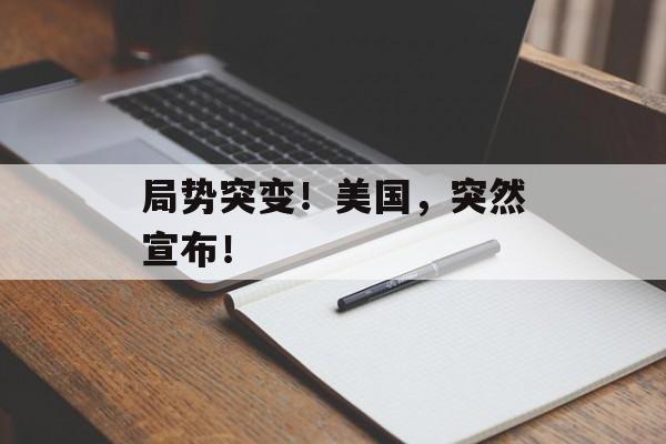 局势突变!美国,突然宣布! 局势突变!美国,突然宣布!