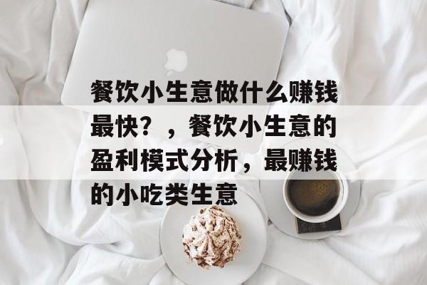 餐饮小生意做什么赚钱最快?,餐饮小生意的盈利模式分析,最赚钱的小吃类生意 餐饮小生意做什么赚钱最快?,餐饮小生意的盈利模式分析,最赚钱的小吃类生意