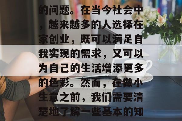 在家做些什么小生意赚钱?这是一个值得探讨的问题。在当今社会中,越来越多的人选择在家创业,既可以满足自我实现的需求,又可以为自己的生活增添更多的色彩。然而,在做小生意之前,我们需要清楚地了解一些基本的知识和技能。,在家做的适合新手的小生意推荐 在家做些什么小生意赚钱?这是一个值得探讨的问题。在当今社会中,越来越多的人选择在家创业,既可以满足自我实现的需求,又可以为自己的生活增添更多的色彩。然而,在做小生意之前,我们需要清楚地了解一些基本的知识和技能。,在家做的适合新手的小生意推荐