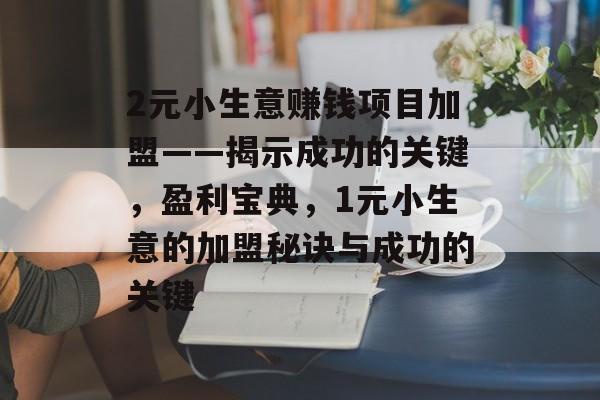 2元小生意赚钱项目加盟——揭示成功的关键,盈利宝典,1元小生意的加盟秘诀与成功的关键 2元小生意赚钱项目加盟——揭示成功的关键,盈利宝典,1元小生意的加盟秘诀与成功的关键