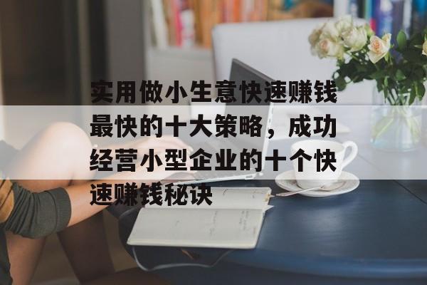 实用做小生意快速赚钱最快的十大策略,成功经营小型企业的十个快速赚钱秘诀 实用做小生意快速赚钱最快的十大策略,成功经营小型企业的十个快速赚钱秘诀