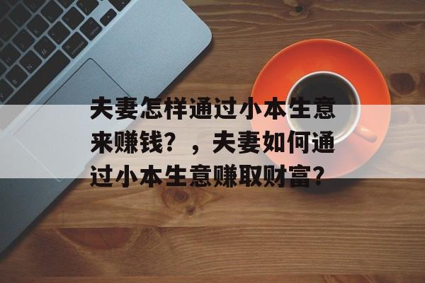 夫妻怎样通过小本生意来赚钱？，夫妻如何通过小本生意赚取财富？