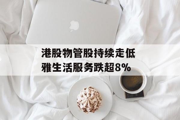 港股物管股持续走低 雅生活服务跌超8% 港股物管股持续走低 雅生活服务跌超8%