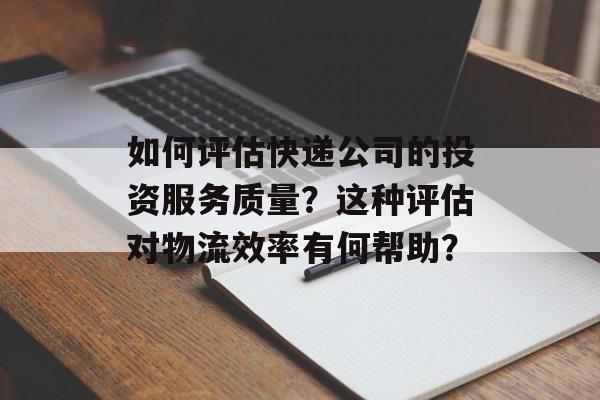 如何评估快递公司的投资服务质量?这种评估对物流效率有何帮助? 如何评估快递公司的投资服务质量?这种评估对物流效率有何帮助?