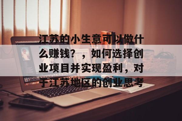 江苏的小生意可以做什么赚钱?,如何选择创业项目并实现盈利,对于江苏地区的创业思考 江苏的小生意可以做什么赚钱?,如何选择创业项目并实现盈利,对于江苏地区的创业思考