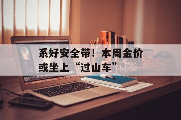 系好安全带!本周金价或坐上“过山车” 系好安全带!本周金价或坐上“过山车”