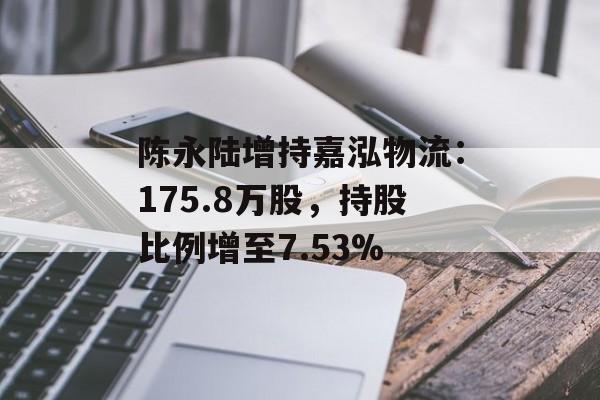 陈永陆增持嘉泓物流:175.8万股,持股比例增至7.53% 陈永陆增持嘉泓物流:175.8万股,持股比例增至7.53%